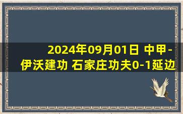 2024年09月01日 中甲-伊沃建功 石家庄功夫0-1延边龙鼎